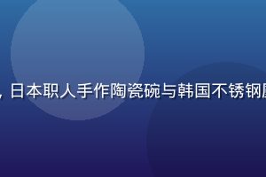 日韩精品厨具食器展示，日本职人手作陶瓷碗与韩国不锈钢厨具整齐排列，工艺精良