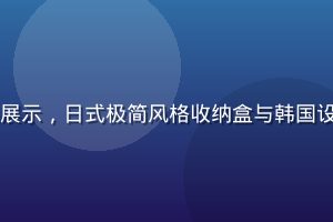 日韩精品生活家居用品展示，日式极简风格收纳盒与韩国设计感家居小物摆放整齐